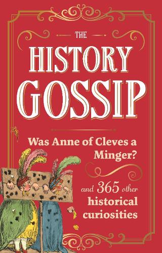 History Gossip, The: Was Anne of Cleves a Minger? and 365 Other Historical Curiosities